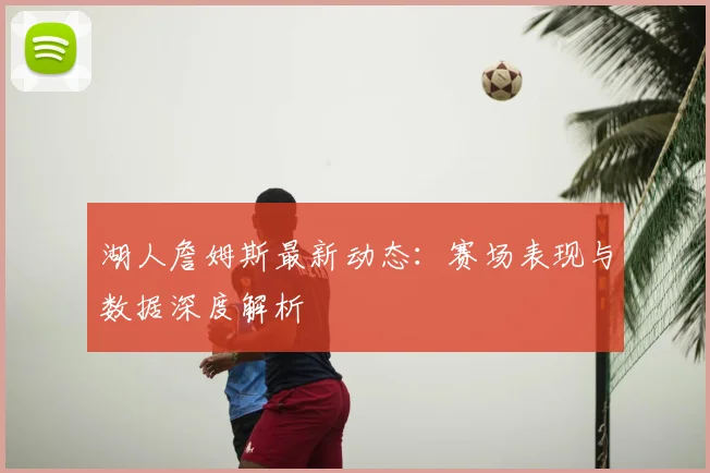 湖人詹姆斯最新动态:赛场表现与数据深度解析