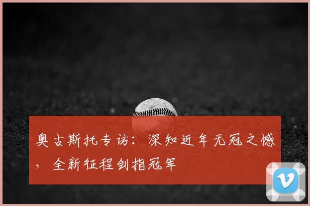 奥古斯托专访:深知近年无冠之憾,全新征程剑指冠军
