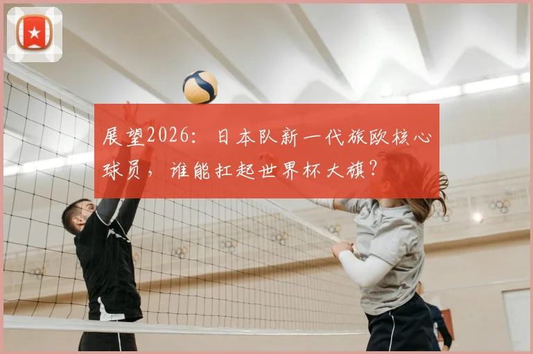 展望2026:日本队新一代旅欧核心球员,谁能扛起世界杯大旗?
