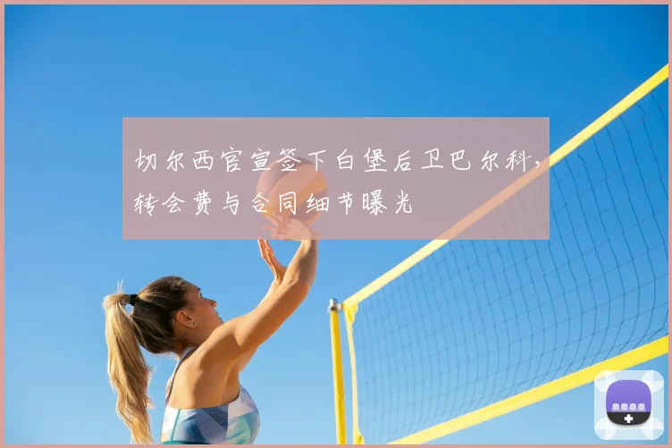 切尔西官宣签下白堡后卫巴尔科,转会费与合同细节曝光
