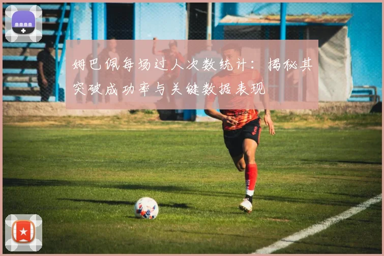 姆巴佩每场过人次数统计:揭秘其突破成功率与关键数据表现
