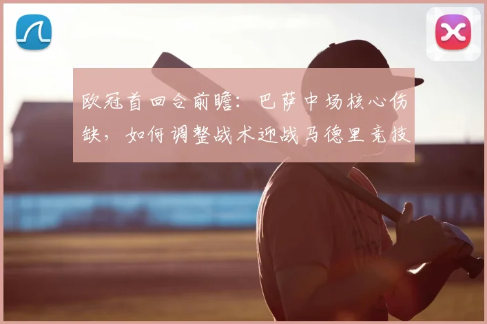欧冠首回合前瞻:巴萨中场核心伤缺,如何调整战术迎战马德里竞技?