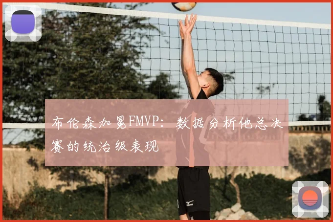 布伦森加冕FMVP:数据分析他总决赛的统治级表现