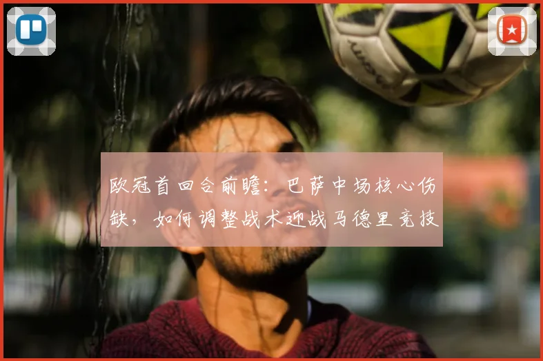 欧冠首回合前瞻：巴萨中场核心伤缺，如何调整战术迎战马德里竞技？