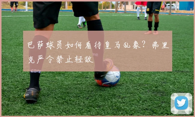 巴萨球员如何看待皇马乱象?弗里克严令禁止轻敌