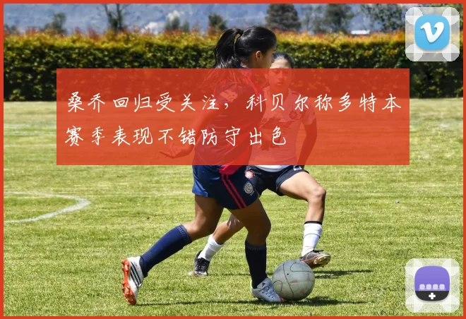 桑乔回归受关注,科贝尔称多特本赛季表现不错防守出色