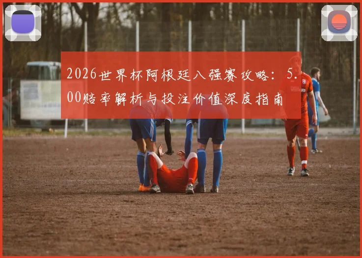 2026世界杯阿根廷八强赛攻略:5.00赔率解析与投注价值深度指南