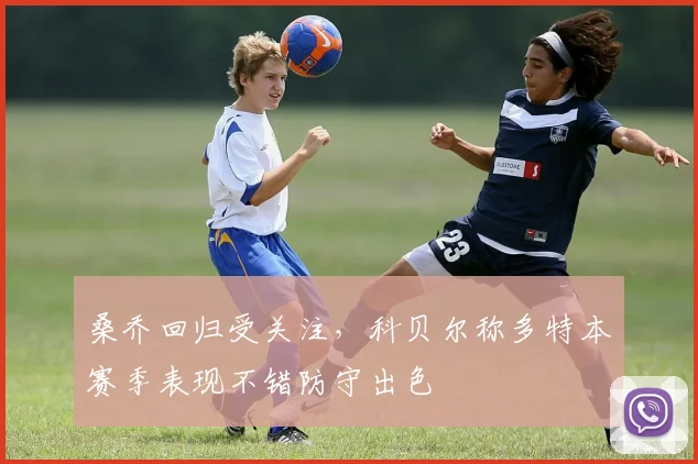 桑乔回归受关注,科贝尔称多特本赛季表现不错防守出色