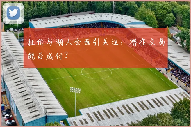 杜伦与湖人会面引关注,潜在交易能否成行?