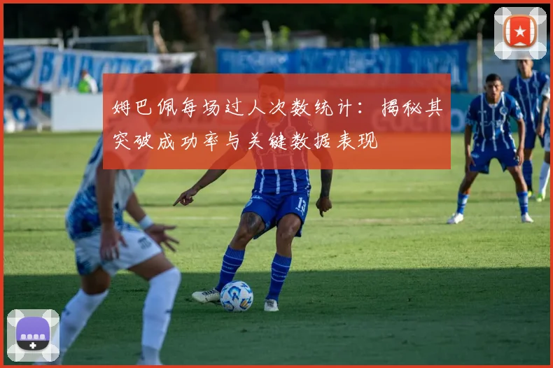 姆巴佩每场过人次数统计:揭秘其突破成功率与关键数据表现