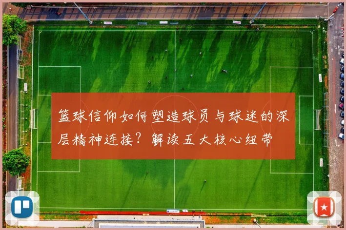 篮球信仰如何塑造球员与球迷的深层精神连接?解读五大核心纽带